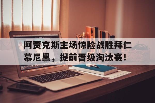 关于阿贾克斯主场惊险战胜拜仁慕尼黑，提前晋级淘汰赛！的信息