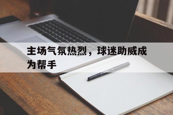 关于主场气氛热烈，球迷助威成为帮手的信息