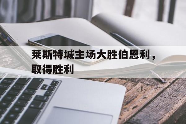 关于莱斯特城主场大胜伯恩利，取得胜利的信息