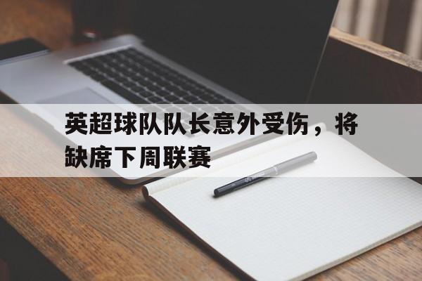 英超球队队长意外受伤，将缺席下周联赛的简单介绍