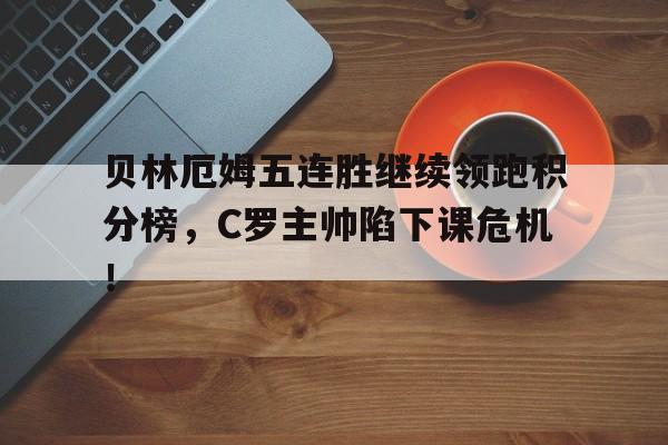 贝林厄姆五连胜继续领跑积分榜，C罗主帅陷下课危机！