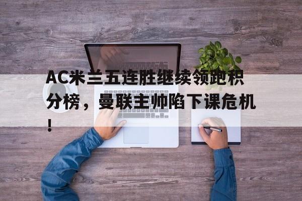 AC米兰五连胜继续领跑积分榜，曼联主帅陷下课危机！